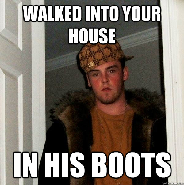 Walked into your house in his boots  Scumbag Steve