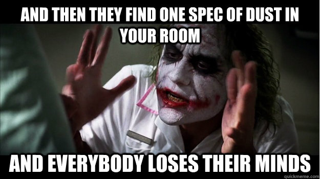and then They find one spec of dust in your room AND EVERYBODY LOSES THEIR MINDS  Joker Mind Loss