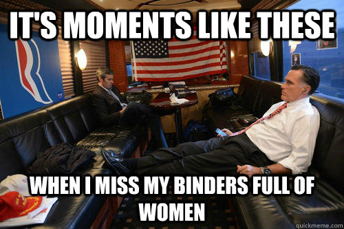 It's moments like these When I miss my binders full of women - It's moments like these When I miss my binders full of women  Sudden Realization Romney