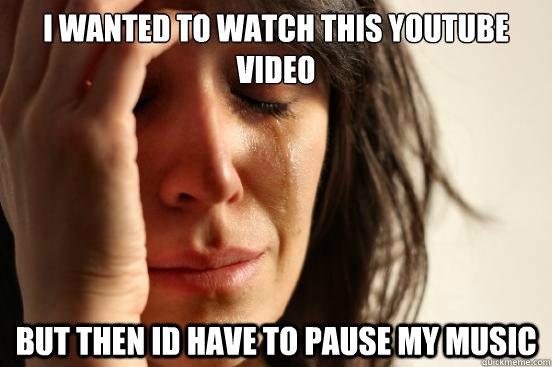 i wanted to watch this youtube video but then id have to pause my music  First World Problems