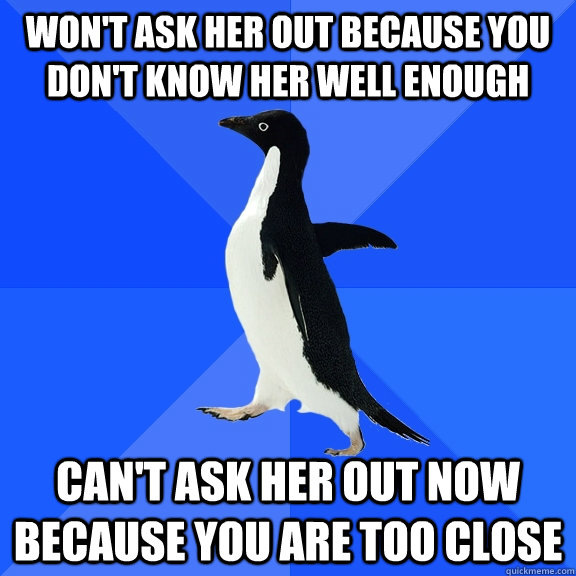Won't ask her out because you don't know her well enough Can't ask her out now because you are too close  Socially Awkward Penguin