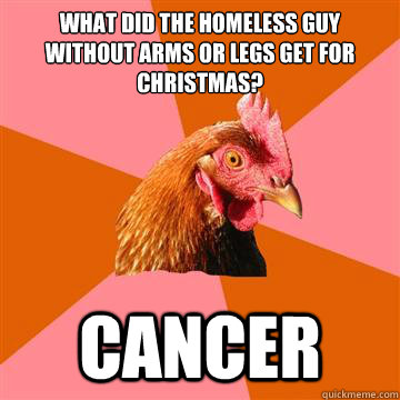 What did the homeless guy without arms or legs get for Christmas?  Cancer - What did the homeless guy without arms or legs get for Christmas?  Cancer  Anti-Joke Chicken