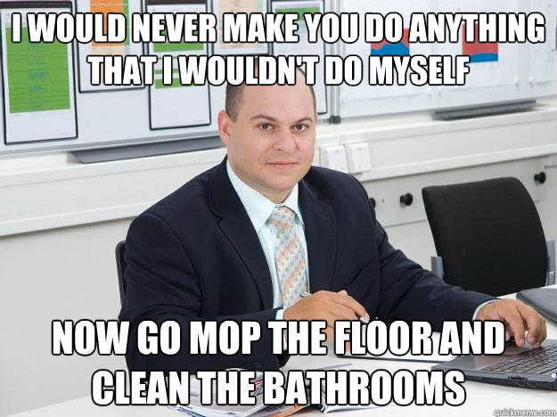 i would never make you do anything that i wouldn't do myself now go mop the floor and clean the bathrooms  