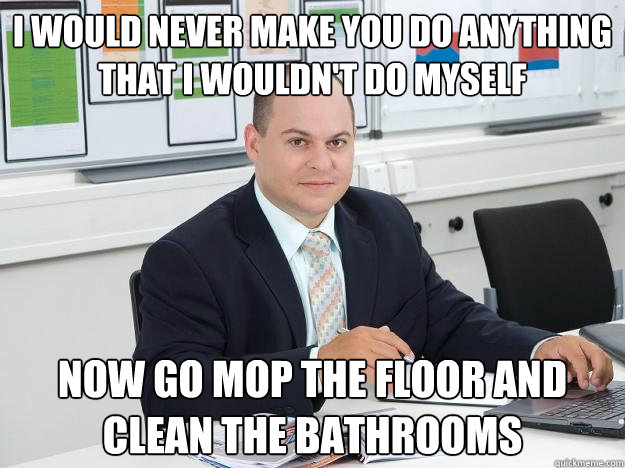 i would never make you do anything that i wouldn't do myself now go mop the floor and clean the bathrooms - i would never make you do anything that i wouldn't do myself now go mop the floor and clean the bathrooms  Scumbag Retail Manager