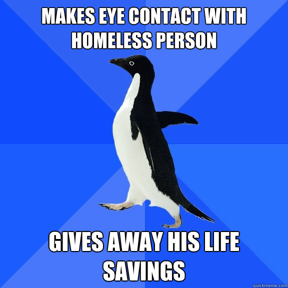 Makes eye contact with homeless person Gives away his life savings  Socially Awkward Penguin