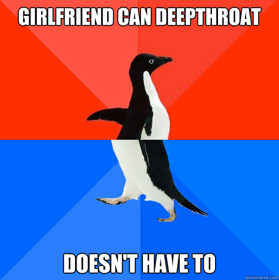 Girlfriend can deepthroat Doesn't have to  Socially Awesome Awkward Penguin