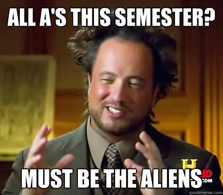 All A's this semester? must be the aliens  Ancient Alien Guy