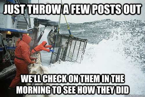 Just throw a few posts out We'll check on them in the morning to see how they did  Deadliest Catch Redditors
