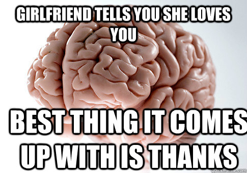 Girlfriend tells you she loves you Best thing it comes up with is Thanks  Scumbag Brain