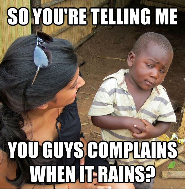 SO YOU'RE TELLING ME YOU GUYS COMPLAINS WHEN IT RAINS?  Skeptical Third World Kid