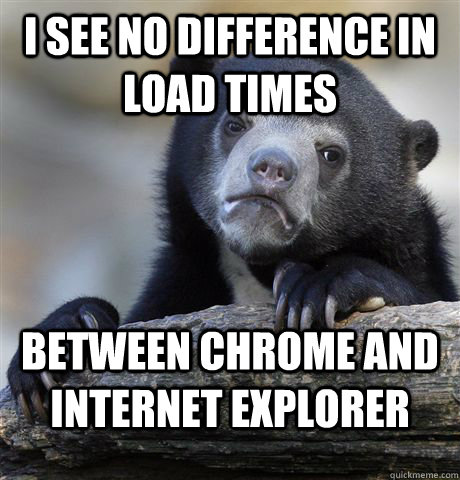 I see no difference in load times Between Chrome and Internet explorer  Confession Bear