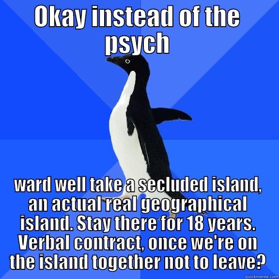OKAY INSTEAD OF THE PSYCH WARD WELL TAKE A SECLUDED ISLAND, AN ACTUAL REAL GEOGRAPHICAL ISLAND. STAY THERE FOR 18 YEARS. VERBAL CONTRACT, ONCE WE'RE ON THE ISLAND TOGETHER NOT TO LEAVE? Socially Awkward Penguin