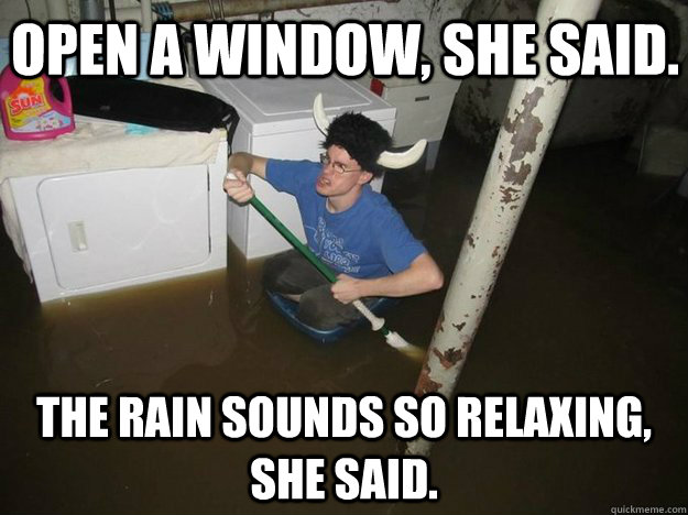 Open a window, she said. The rain sounds so relaxing, she said.  Do the laundry they said