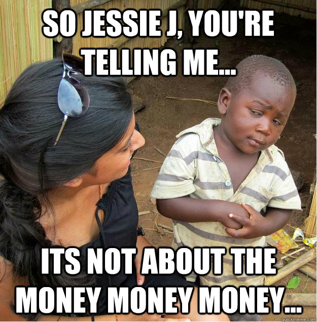 so Jessie J, you're telling me... Its not about the money money money... - so Jessie J, you're telling me... Its not about the money money money...  Sceptical African child