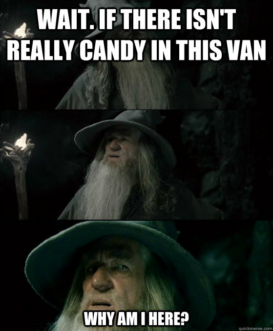 Wait. if there isn't really candy in this van Why am i here?  Confused Gandalf