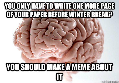 you only have to write one more page of your paper before winter break? you should make a meme about it  Scumbag Brain