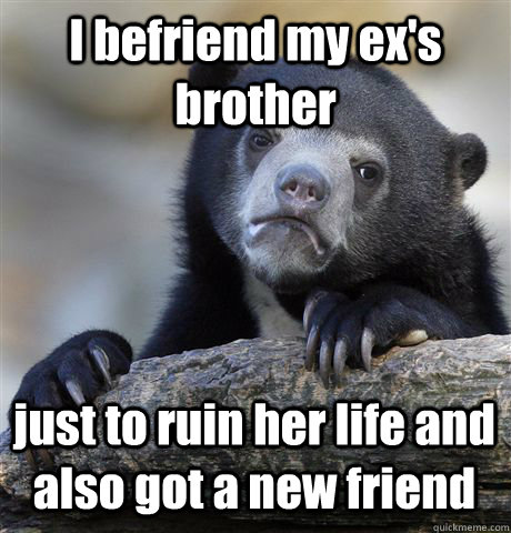 I befriend my ex's brother  just to ruin her life and also got a new friend  Confession Bear
