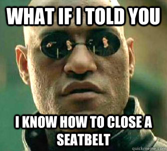 What if I told you I know how to close a seatbelt  What if I told you