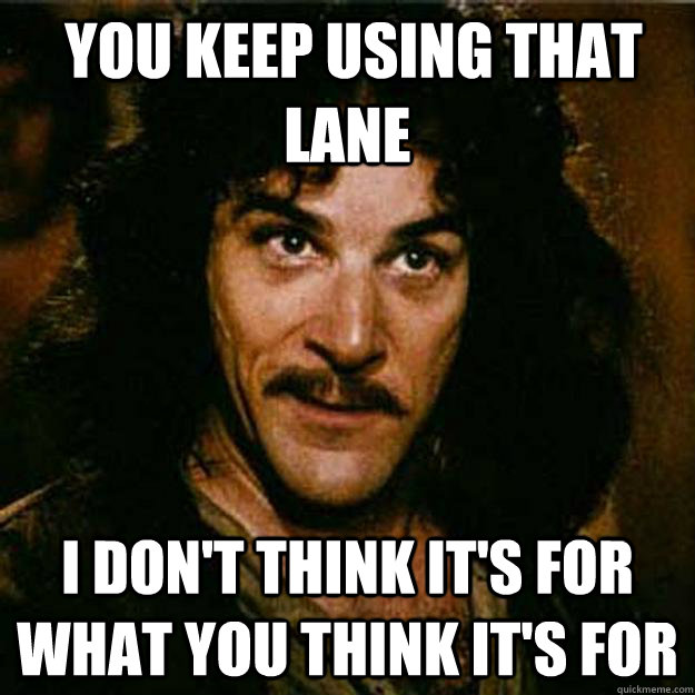  You keep using that lane I don't think it's for what you think it's for -  You keep using that lane I don't think it's for what you think it's for  Inigo Montoya