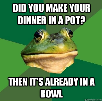 Did you make your dinner in a pot? Then it's already in a bowl  Foul Bachelor Frog