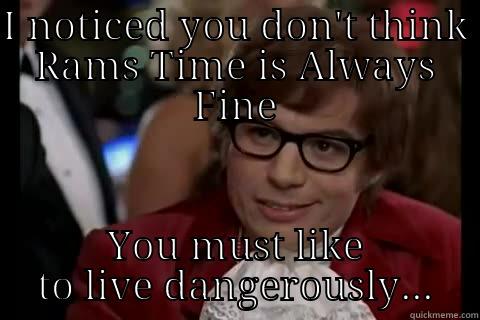 I NOTICED YOU DON'T THINK RAMS TIME IS ALWAYS FINE YOU MUST LIKE TO LIVE DANGEROUSLY... Dangerously - Austin Powers