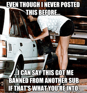 Even though I never posted this before... ...I can say this got me banned from another sub
If that's what you're into.  Karma Whore