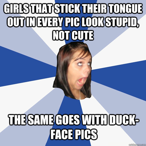 Girls that stick their tongue out in every pic look stupid, not cute The same goes with duck-face pics - Girls that stick their tongue out in every pic look stupid, not cute The same goes with duck-face pics  Annoying Facebook Girl