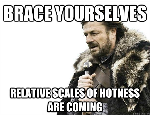 brace yourselves relative scales of hotness are coming - brace yourselves relative scales of hotness are coming  BRACEYOSELVES