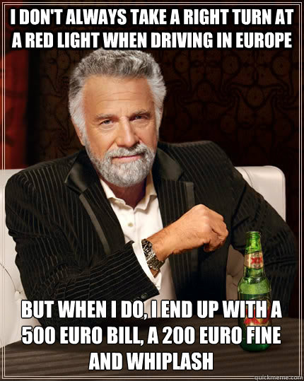 I DON'T ALWAYS TAKE A RIGHT TURN AT A RED LIGHT WHEN DRIVING IN EUROPE BUT WHEN I DO, I END UP WITH A 500 EURO BILL, A 200 EURO FINE AND WHIPLASH  The Most Interesting Man In The World