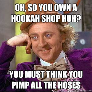 Oh, So you own a hookah shop huh? You must think you pimp all the hoses  Condescending Wonka