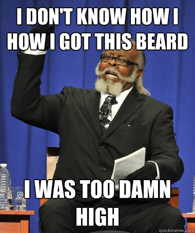 I DON'T know how i how i got this beard i was too damn high  The Rent Is Too Damn High