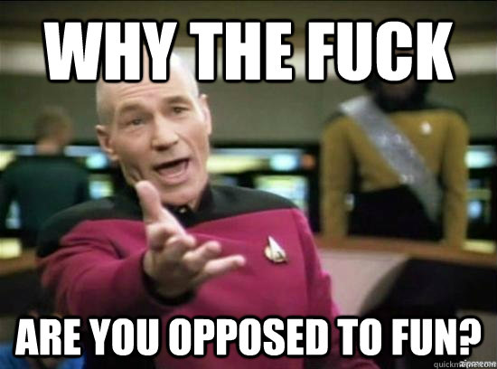 Why the fuck are you opposed to fun?  Annoyed Picard HD