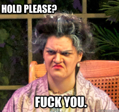 Fuck you.   Hold Please?  