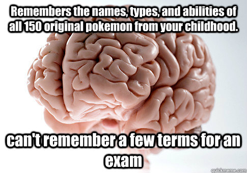 Remembers the names, types, and abilities of all 150 original pokemon from your childhood. can't remember a few terms for an exam  - Remembers the names, types, and abilities of all 150 original pokemon from your childhood. can't remember a few terms for an exam   Scumbag Brain