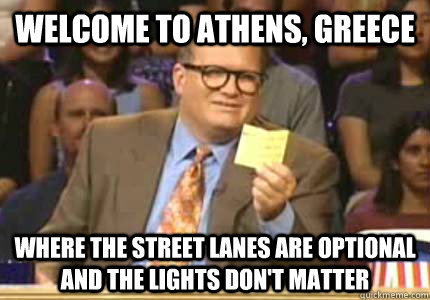 Welcome to Athens, Greece Where the street lanes are optional and the lights don't matter  Whose Line