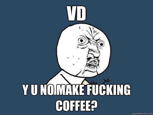 VD y u no make fucking coffee?  Y U No
