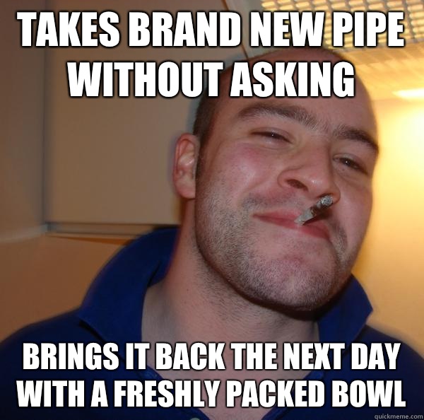 takes brand new pipe without asking brings it back the next day with a freshly packed bowl - takes brand new pipe without asking brings it back the next day with a freshly packed bowl  Misc