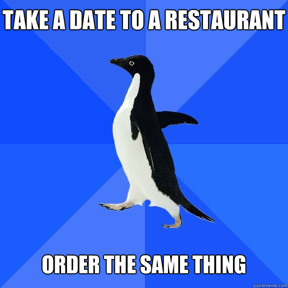 Take a date to a restaurant   Order the same thing  Socially Awkward Penguin
