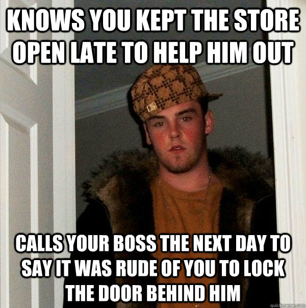 knows you kept the store open late to help him out calls your boss the next day to say it was rude of you to lock the door behind him  Scumbag Steve