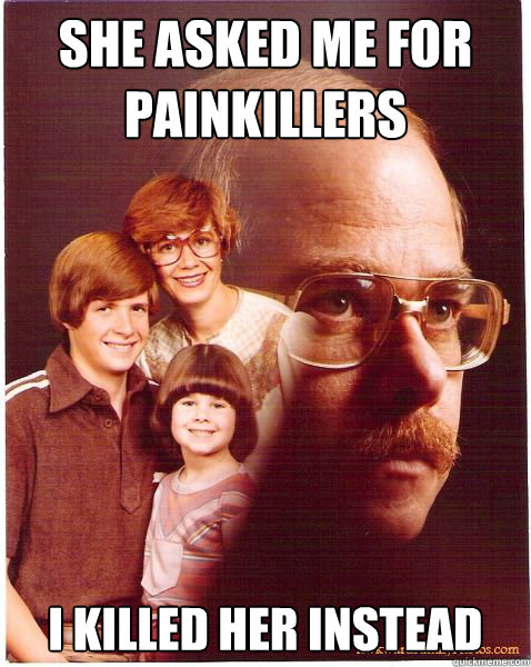 she asked me for painkillers I killed her instead  Vengeance Dad