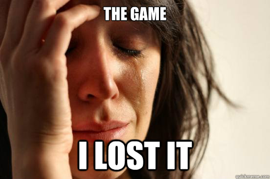The Game I lost it  First World Problems