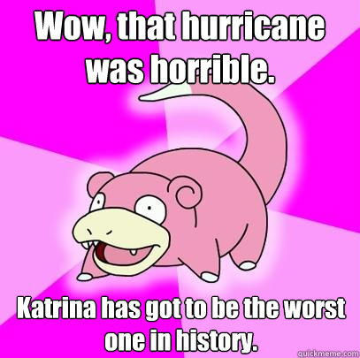 Wow, that hurricane was horrible. Katrina has got to be the worst one in history.  Slowpoke