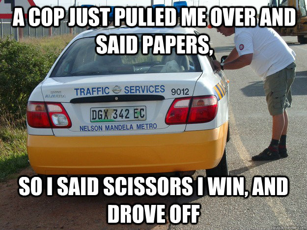 A cop just pulled me over and said papers, so I said scissors I win, and drove off  - A cop just pulled me over and said papers, so I said scissors I win, and drove off   cop pulled me