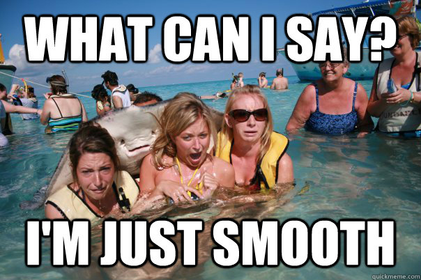 What can I say? I'm just smooth  Pervert Stingray