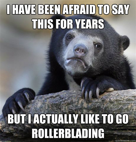 I have been afraid to say this for years but I actually like to go rollerblading  Confession Bear