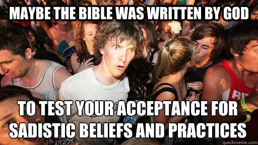 Maybe the bible was written by god to test your acceptance for sadistic beliefs and practices  Sudden Clarity Clarence