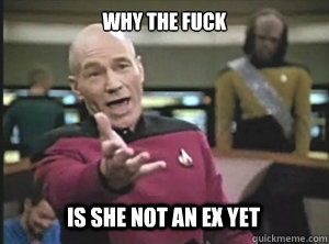 why the fuck is she not an ex yet  Annoyed Picard