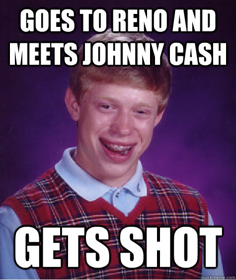 Goes to Reno and meets Johnny Cash gets shot  Bad Luck Brian