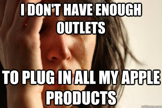 I don't have enough outlets to plug in all my apple products  First World Problems