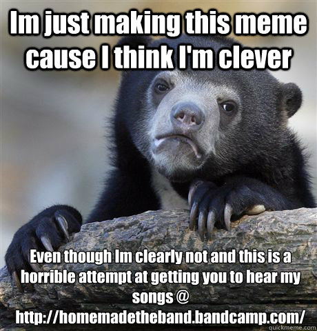Im just making this meme cause I think I'm clever Even though Im clearly not and this is a horrible attempt at getting you to hear my songs @ http://homemadetheband.bandcamp.com/
 - Im just making this meme cause I think I'm clever Even though Im clearly not and this is a horrible attempt at getting you to hear my songs @ http://homemadetheband.bandcamp.com/
  Confession Bear